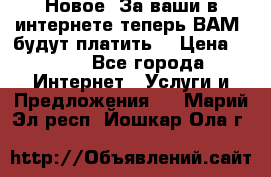 Новое! За ваши в интернете теперь ВАМ! будут платить! › Цена ­ 777 - Все города Интернет » Услуги и Предложения   . Марий Эл респ.,Йошкар-Ола г.